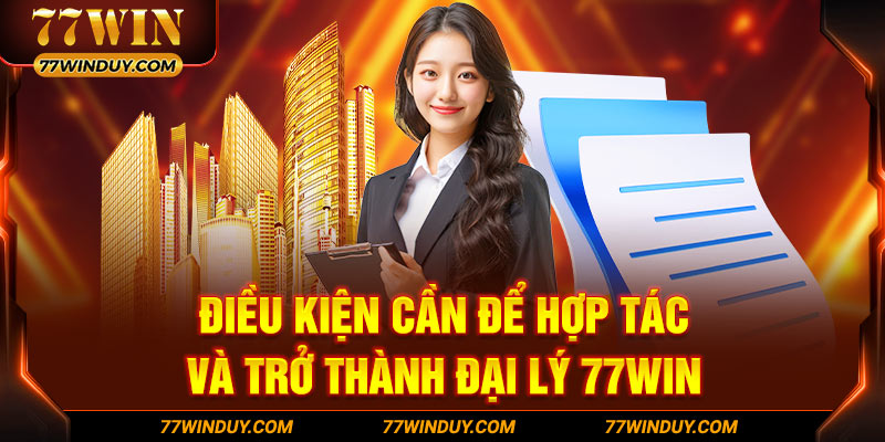 Điều kiện cần để hợp tác và trở thành đại lý 77WIN